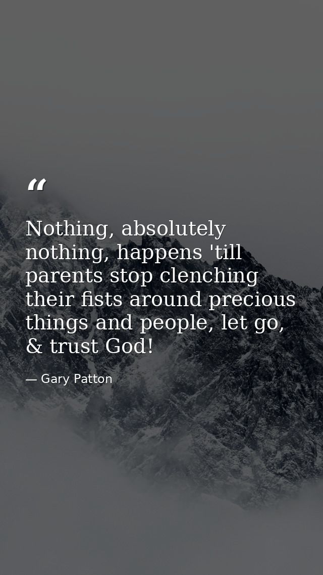 Nothing, absolutely nothing, happens 'till parents stop clenching their fists around precious things and people, let go, — Gary Patton