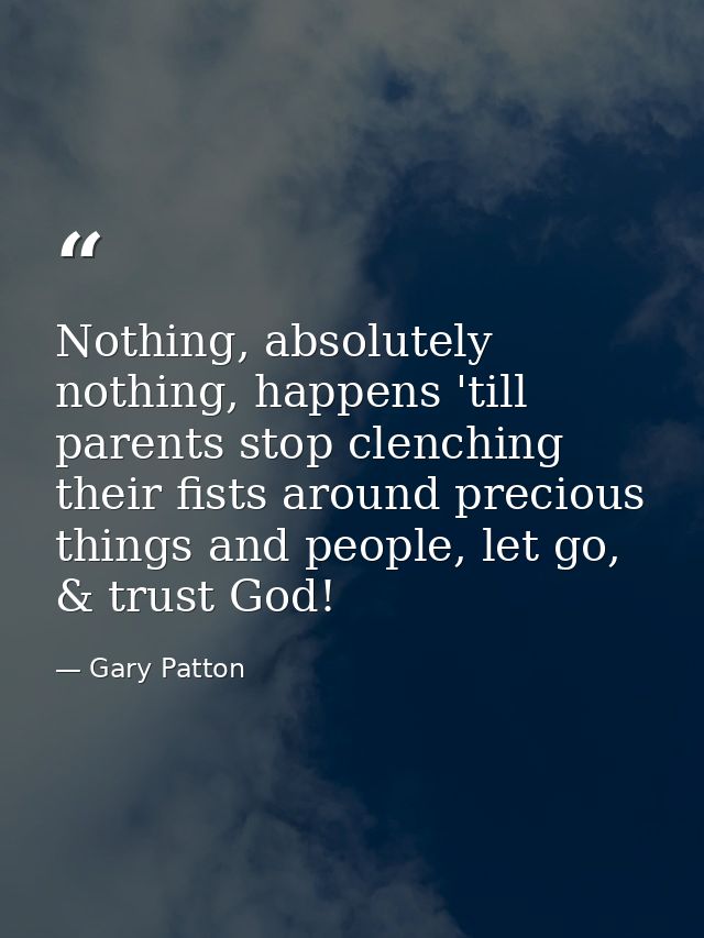 Nothing, absolutely nothing, happens 'till parents stop clenching their fists around precious things and people, let go, — Gary Patton