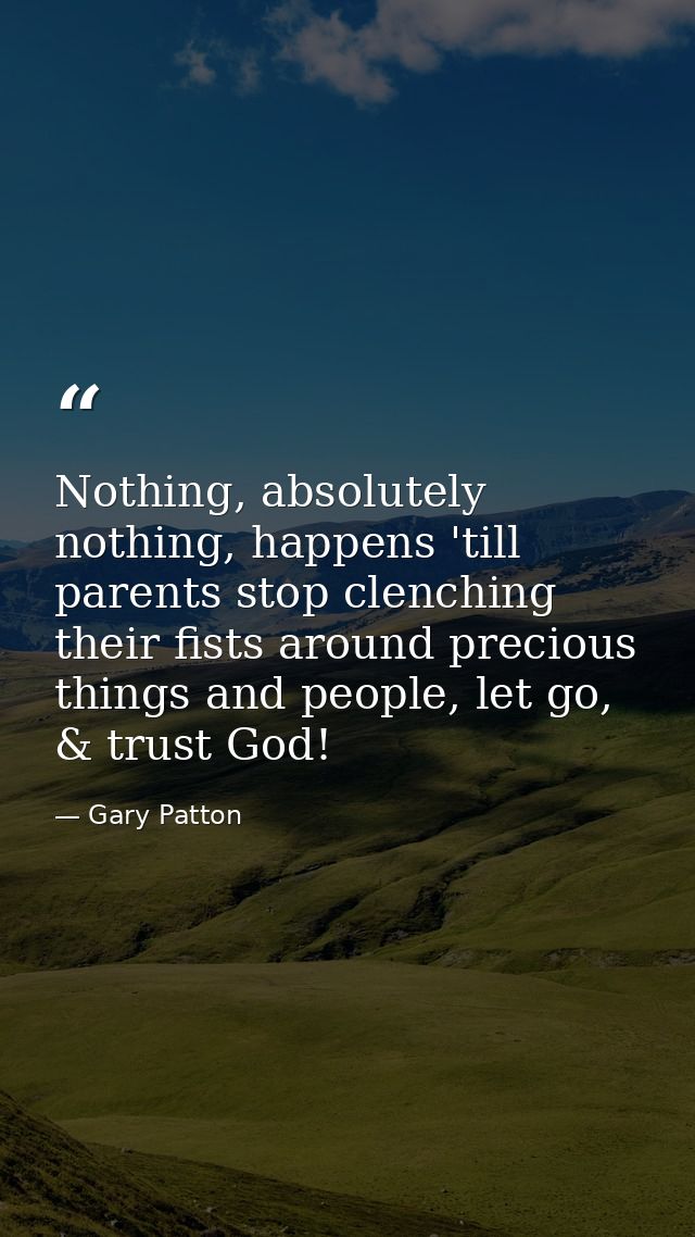 Nothing, absolutely nothing, happens 'till parents stop clenching their fists around precious things and people, let go, — Gary Patton