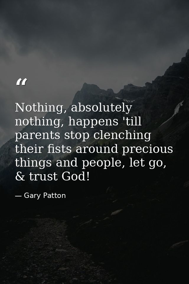 Nothing, absolutely nothing, happens 'till parents stop clenching their fists around precious things and people, let go, — Gary Patton