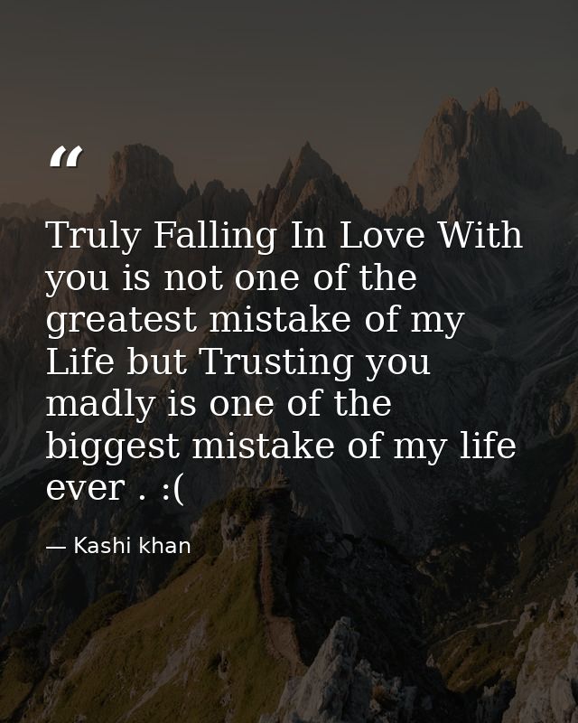 Truly Falling In Love With you is not one of the greatest mistake of my Life but Trusting you madly is one of the bigges — Kashi khan