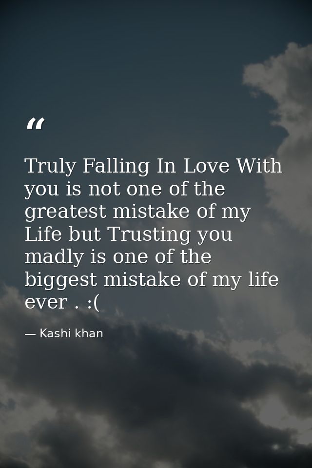 Truly Falling In Love With you is not one of the greatest mistake of my Life but Trusting you madly is one of the bigges — Kashi khan