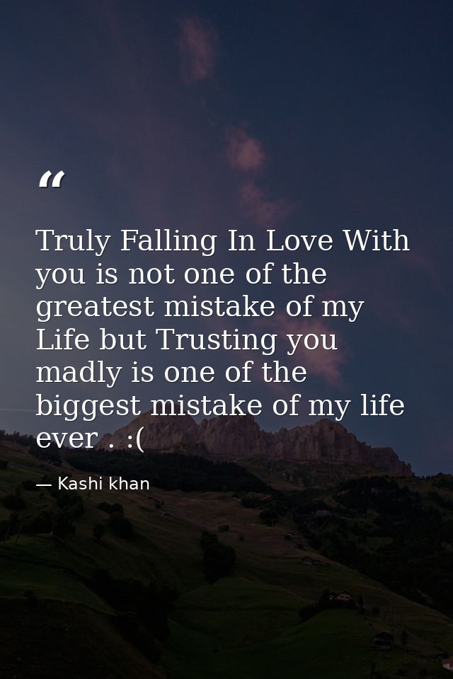 Truly Falling In Love With you is not one of the greatest mistake of my Life but Trusting you madly is one of the bigges — Kashi khan