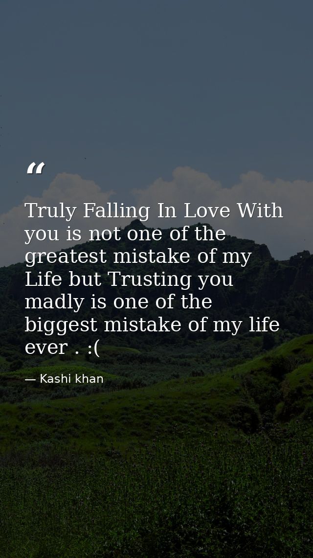 Truly Falling In Love With you is not one of the greatest mistake of my Life but Trusting you madly is one of the bigges — Kashi khan