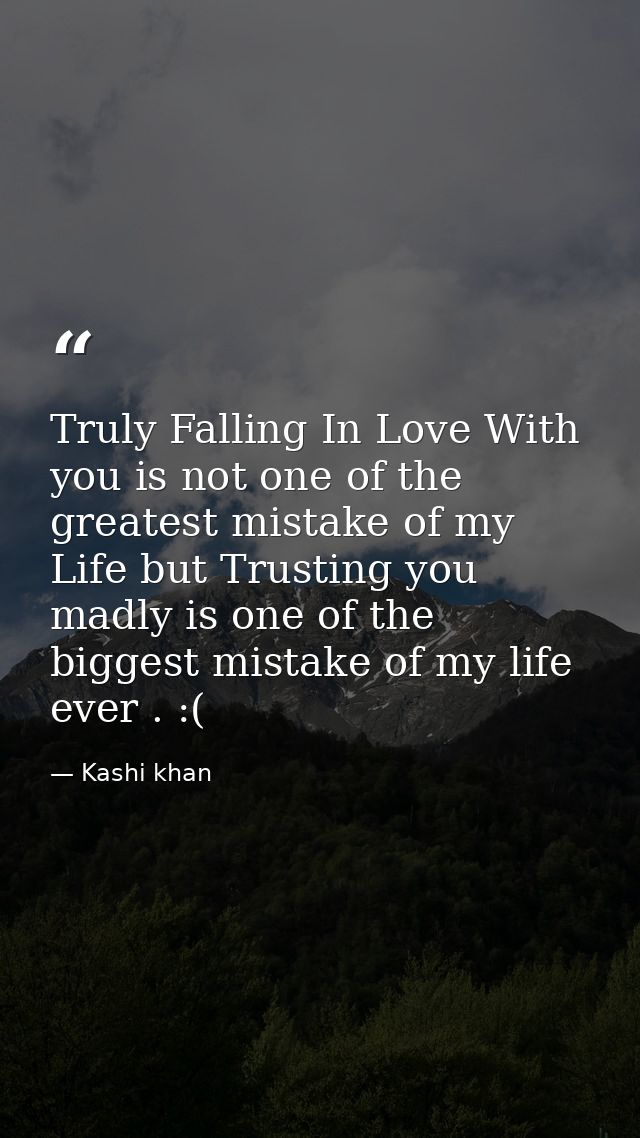 Truly Falling In Love With you is not one of the greatest mistake of my Life but Trusting you madly is one of the bigges — Kashi khan