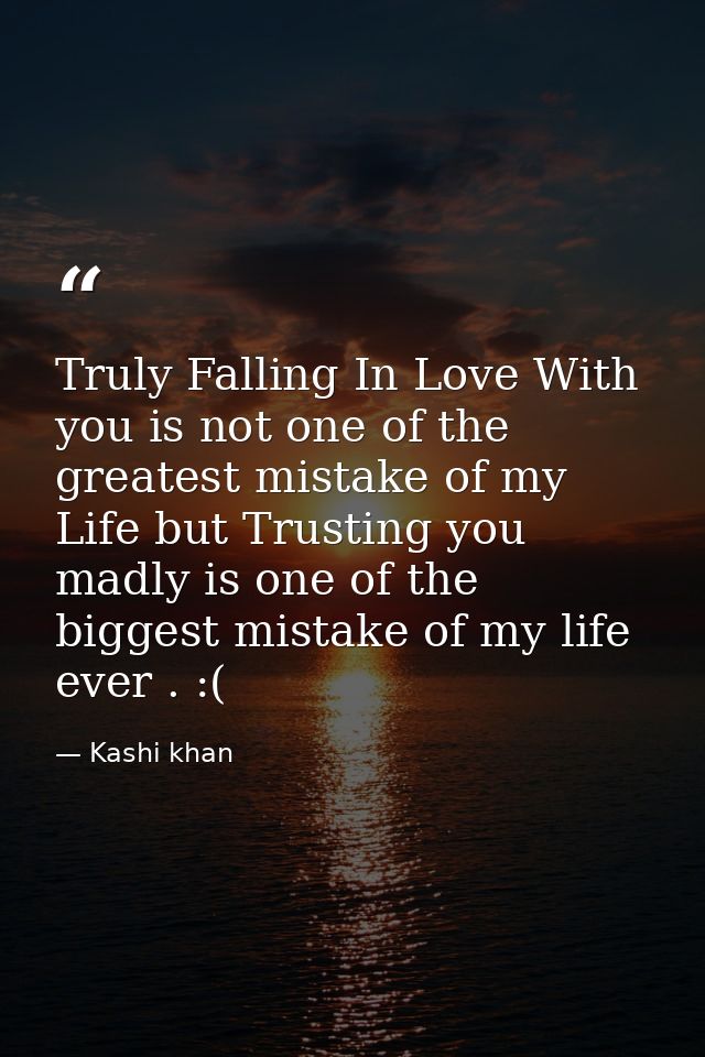 Truly Falling In Love With you is not one of the greatest mistake of my Life but Trusting you madly is one of the bigges — Kashi khan