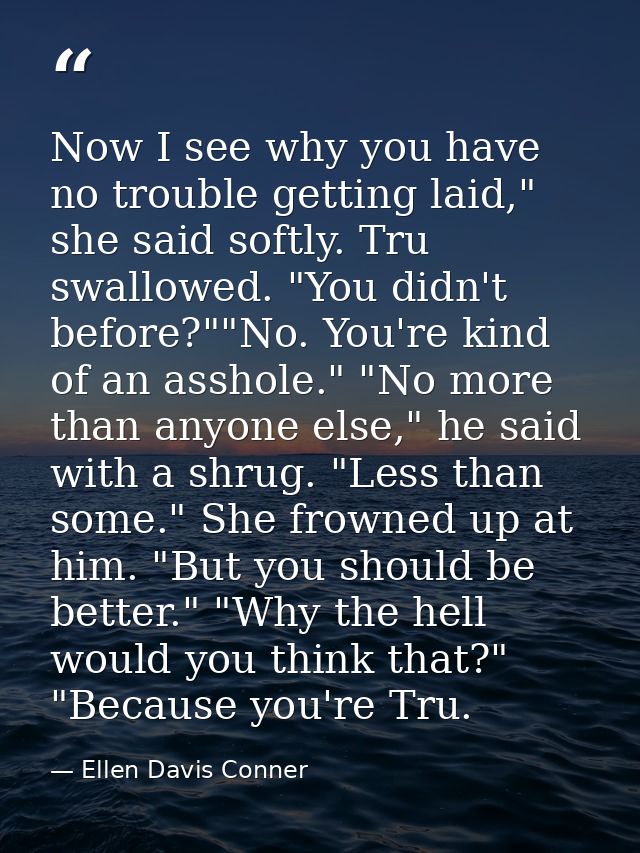 Now I see why you have no trouble getting laid," she said softly. Tru swallowed. "You didn't before?""No. You're kind of — Ellen Davis Conner