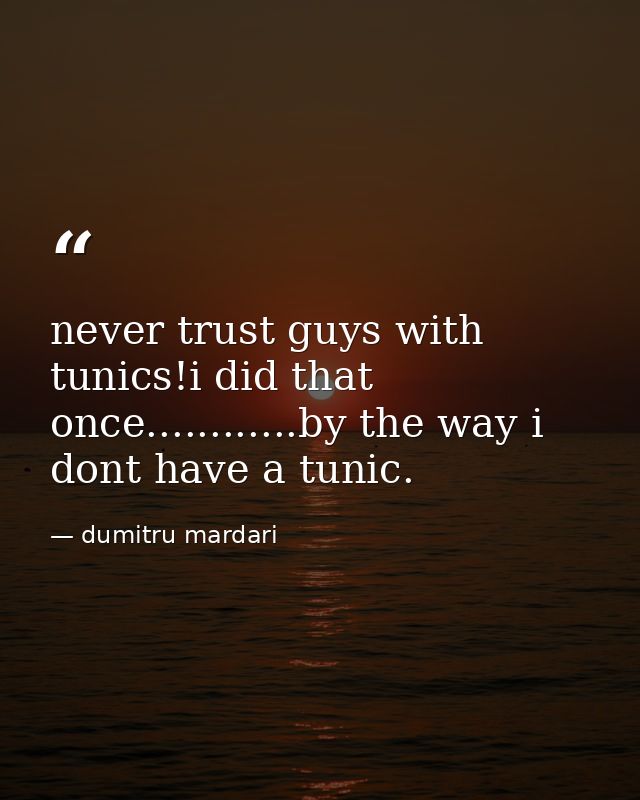 never trust guys with tunics!i did that once............by the way i dont have a tunic. — dumitru mardari