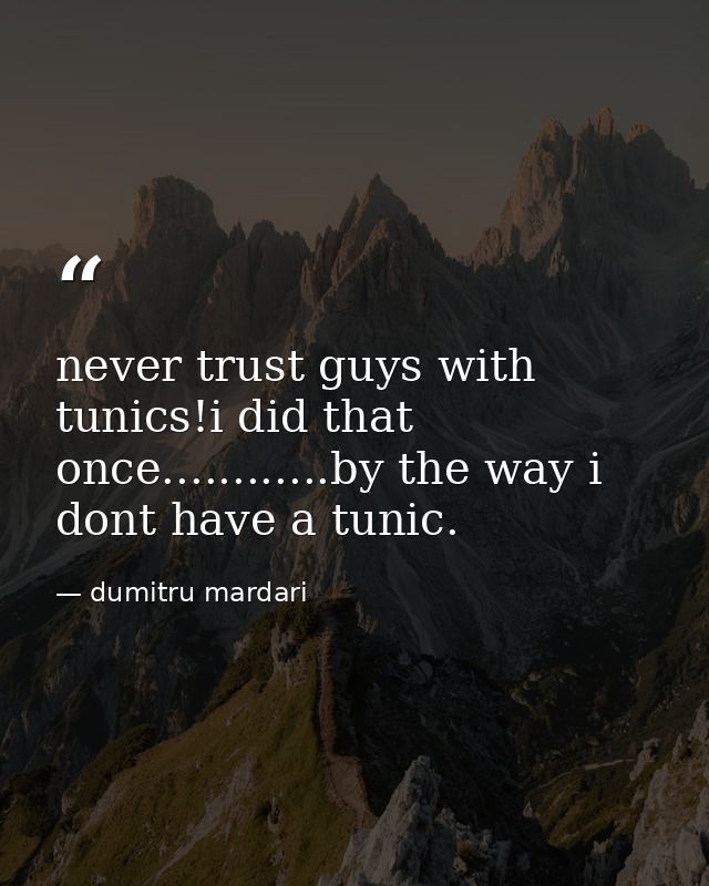 never trust guys with tunics!i did that once............by the way i dont have a tunic. — dumitru mardari