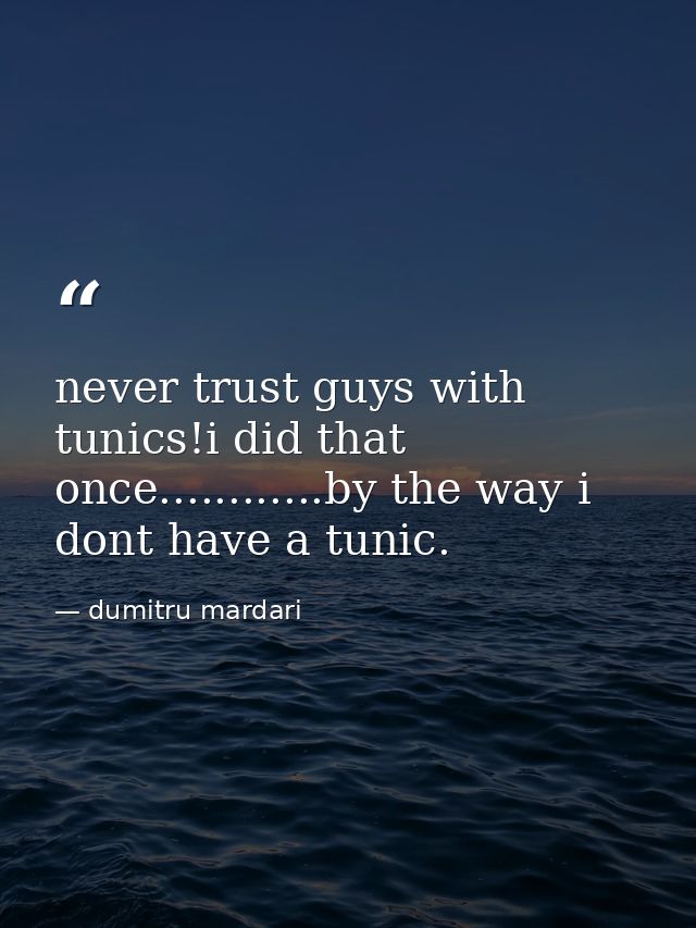 never trust guys with tunics!i did that once............by the way i dont have a tunic. — dumitru mardari