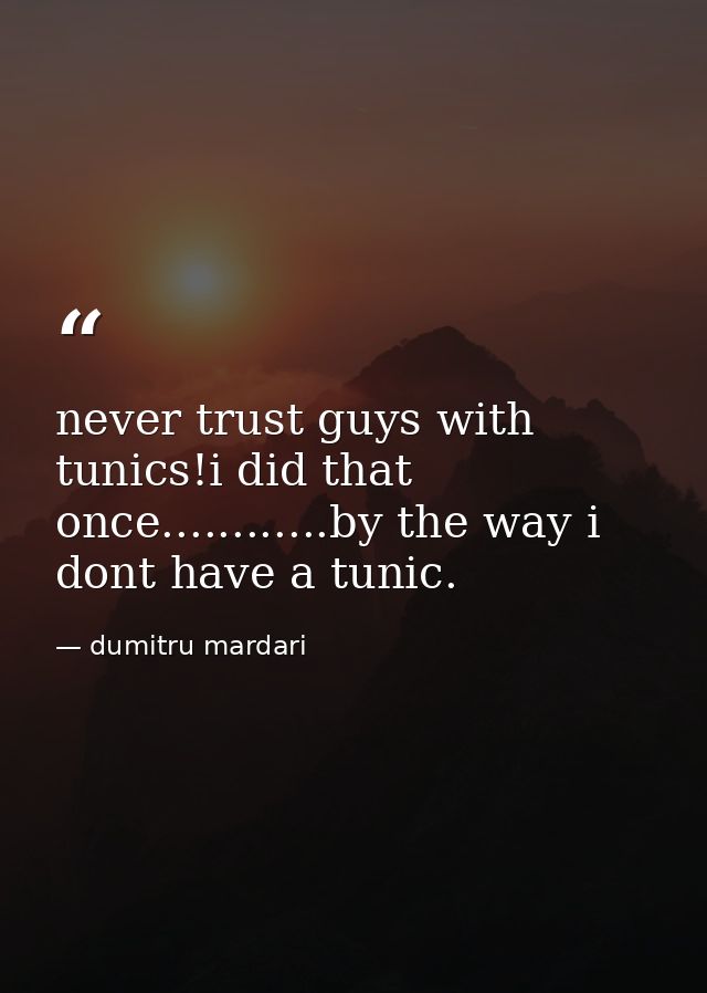 never trust guys with tunics!i did that once............by the way i dont have a tunic. — dumitru mardari