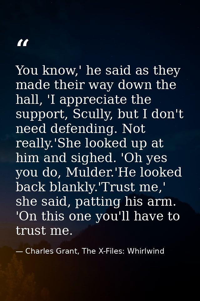 You know,' he said as they made their way down the hall, 'I appreciate the support, Scully, but I don't need defending.  — Charles Grant, The X-Files: Whirlwind