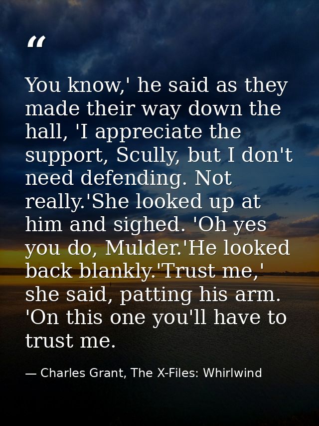You know,' he said as they made their way down the hall, 'I appreciate the support, Scully, but I don't need defending.  — Charles Grant, The X-Files: Whirlwind