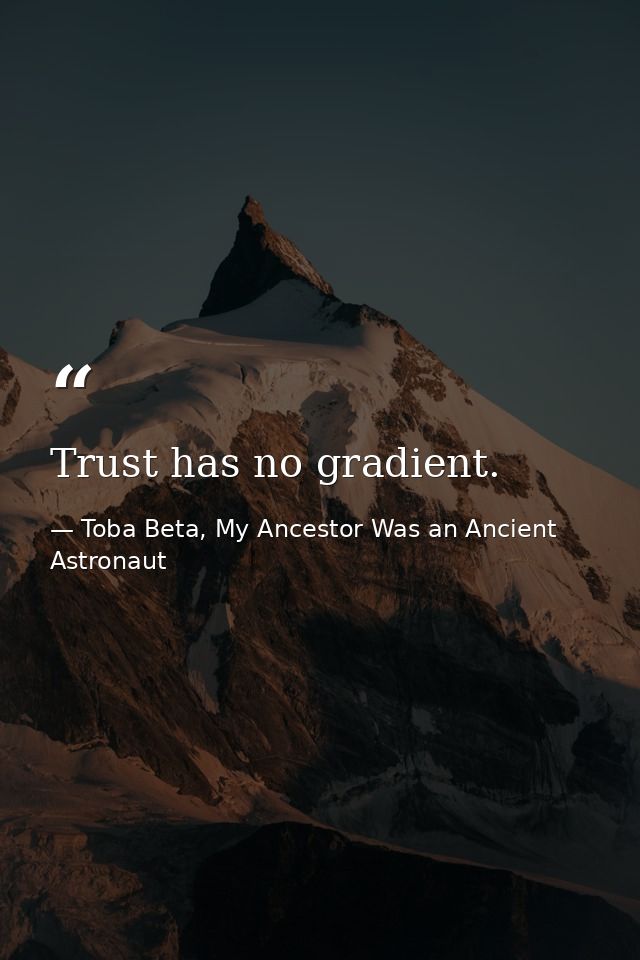 Trust has no gradient. — Toba Beta, My Ancestor Was an Ancient Astronaut