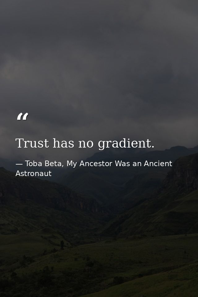Trust has no gradient. — Toba Beta, My Ancestor Was an Ancient Astronaut
