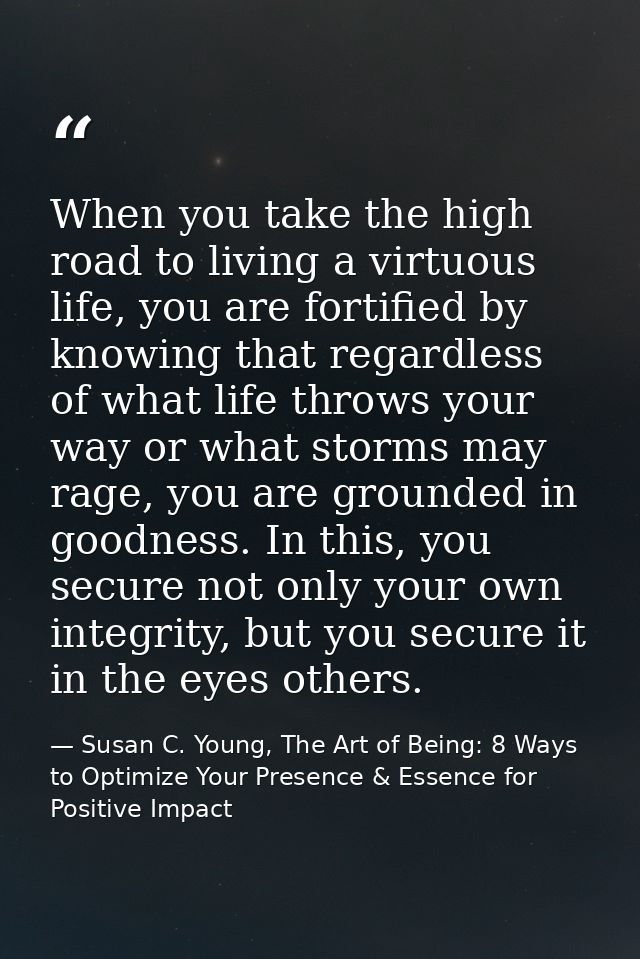 When you take the high road to living a virtuous life, you are fortified by knowing that regardless of what life throws  — Susan C. Young, The Art of Being: 8 Ways to Optimize Your Presence & Essence for Positive Impact