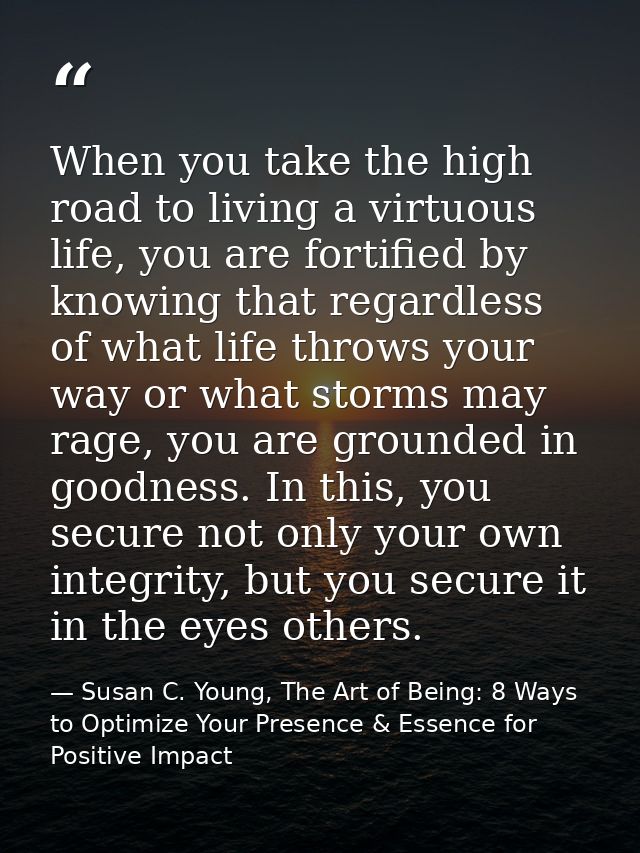 When you take the high road to living a virtuous life, you are fortified by knowing that regardless of what life throws  — Susan C. Young, The Art of Being: 8 Ways to Optimize Your Presence & Essence for Positive Impact