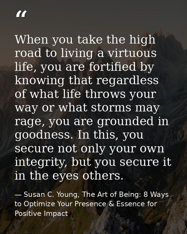 When you take the high road to living a virtuous life, you are fortified by knowing that regardless of what life throws  — Susan C. Young, The Art of Being: 8 Ways to Optimize Your Presence & Essence for Positive Impact