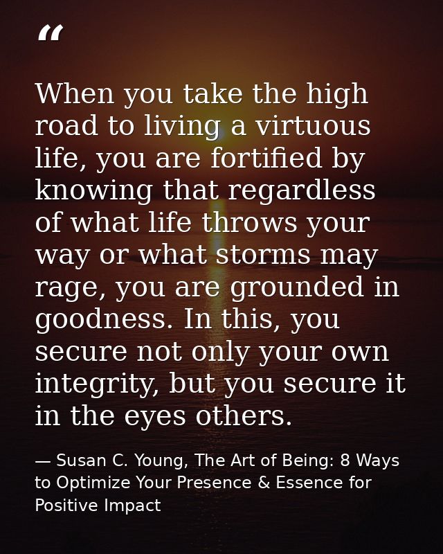 When you take the high road to living a virtuous life, you are fortified by knowing that regardless of what life throws  — Susan C. Young, The Art of Being: 8 Ways to Optimize Your Presence & Essence for Positive Impact