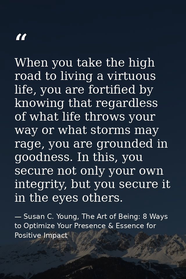 When you take the high road to living a virtuous life, you are fortified by knowing that regardless of what life throws  — Susan C. Young, The Art of Being: 8 Ways to Optimize Your Presence & Essence for Positive Impact
