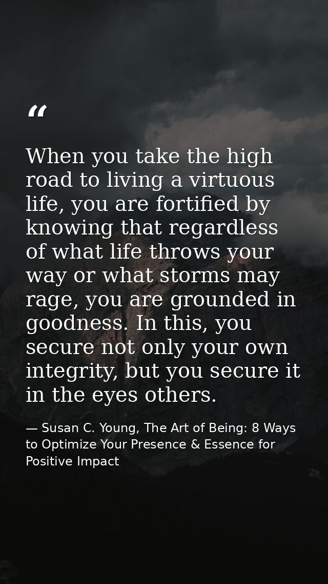 When you take the high road to living a virtuous life, you are fortified by knowing that regardless of what life throws  — Susan C. Young, The Art of Being: 8 Ways to Optimize Your Presence & Essence for Positive Impact