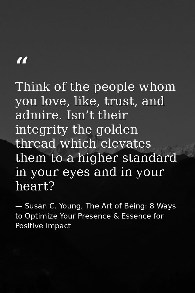 Think of the people whom you love, like, trust, and admire. Isn’t their integrity the golden thread which elevates them  — Susan C. Young, The Art of Being: 8 Ways to Optimize Your Presence & Essence for Positive Impact