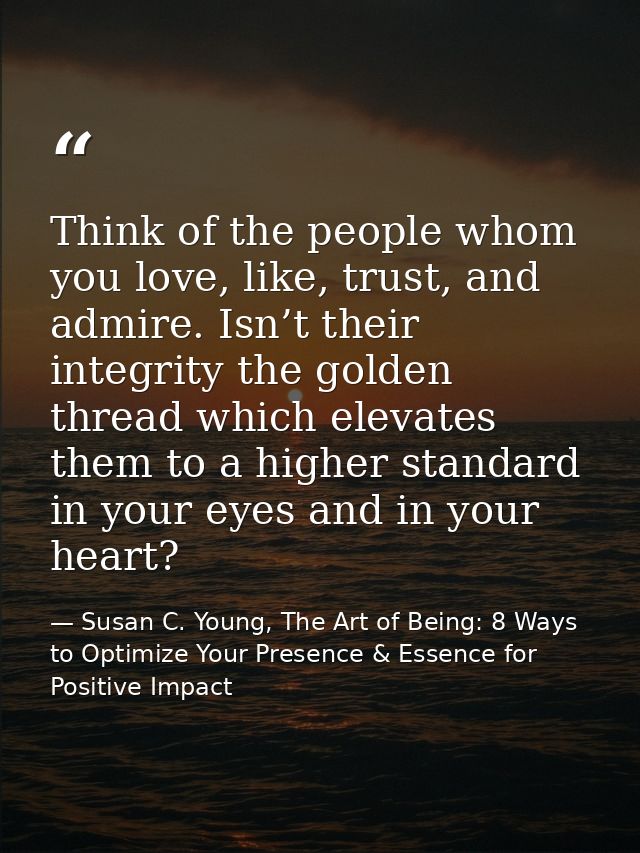 Think of the people whom you love, like, trust, and admire. Isn’t their integrity the golden thread which elevates them  — Susan C. Young, The Art of Being: 8 Ways to Optimize Your Presence & Essence for Positive Impact