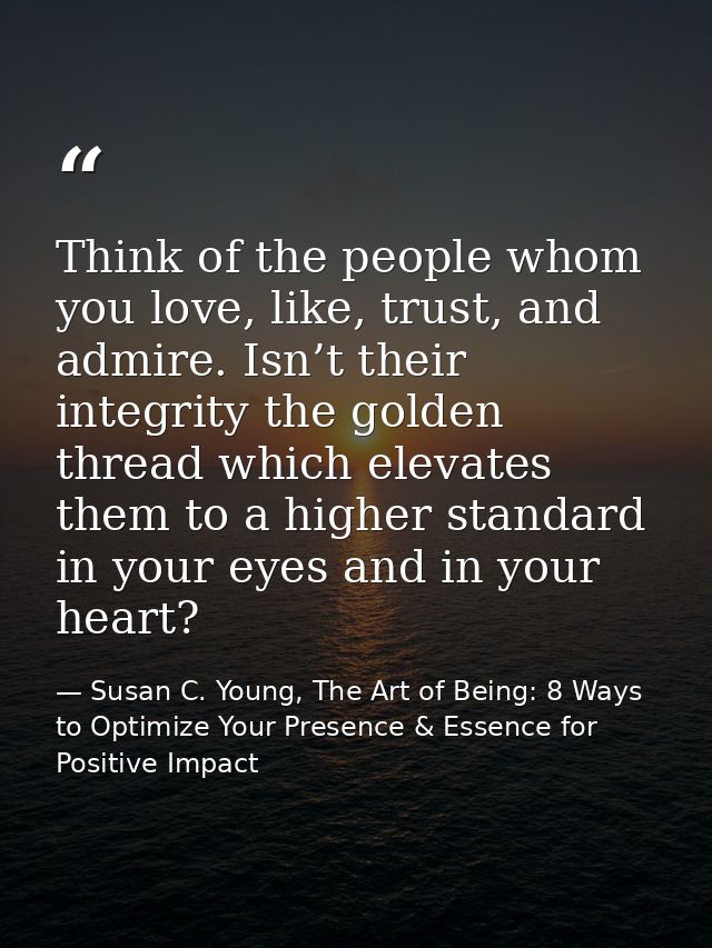 Think of the people whom you love, like, trust, and admire. Isn’t their integrity the golden thread which elevates them  — Susan C. Young, The Art of Being: 8 Ways to Optimize Your Presence & Essence for Positive Impact