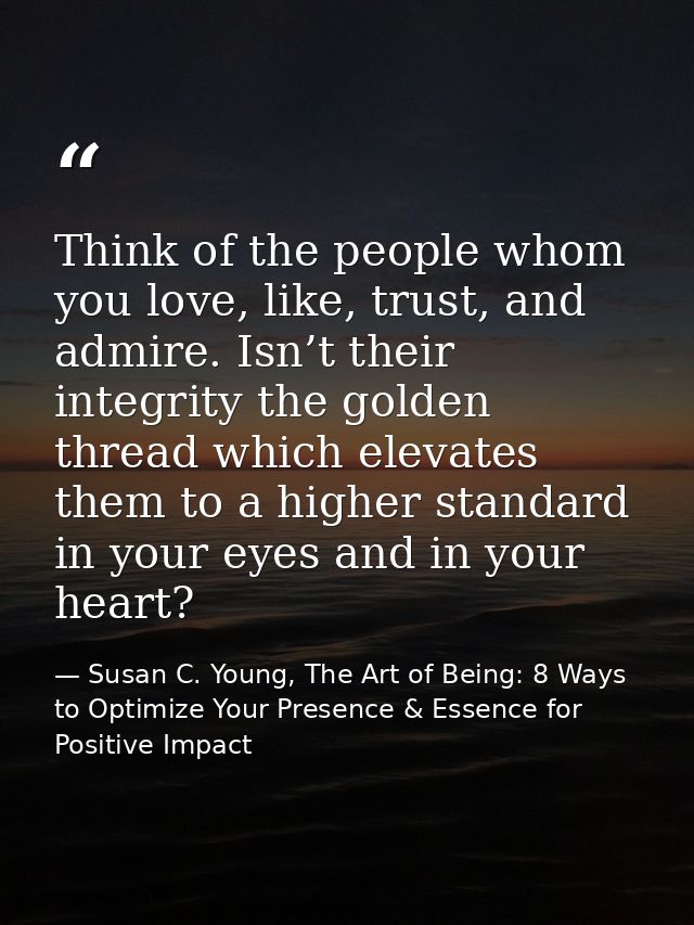 Think of the people whom you love, like, trust, and admire. Isn’t their integrity the golden thread which elevates them  — Susan C. Young, The Art of Being: 8 Ways to Optimize Your Presence & Essence for Positive Impact