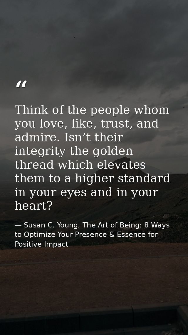 Think of the people whom you love, like, trust, and admire. Isn’t their integrity the golden thread which elevates them  — Susan C. Young, The Art of Being: 8 Ways to Optimize Your Presence & Essence for Positive Impact