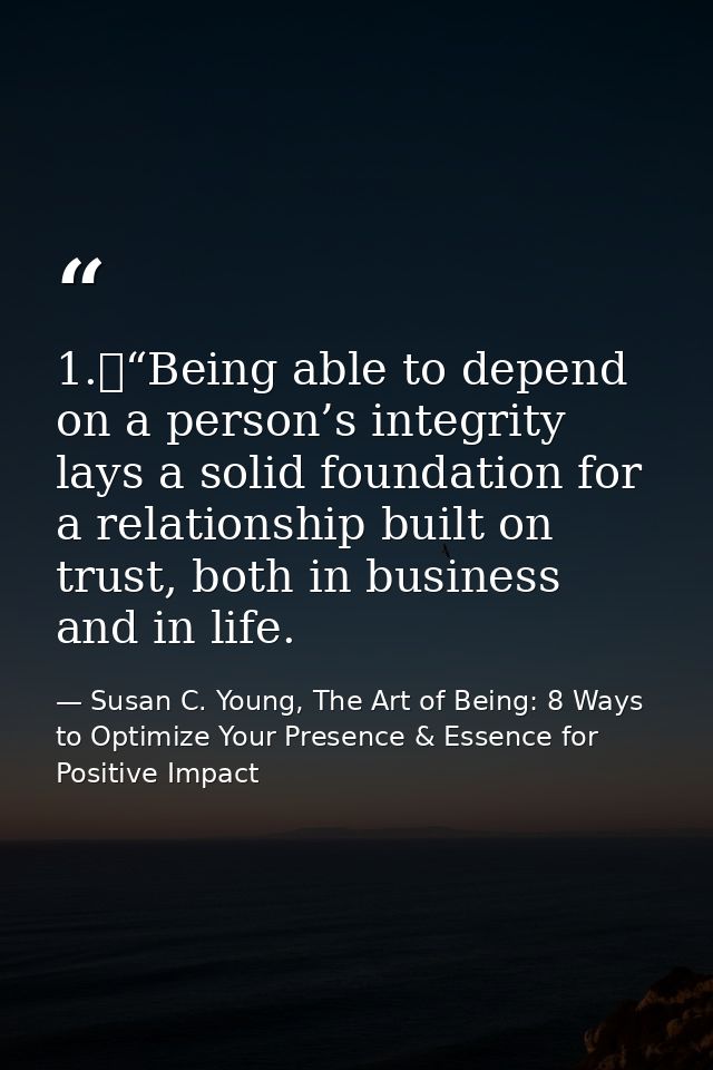 1.	“Being able to depend on a person’s integrity lays a solid foundation for a relationship built on trust, both in busi — Susan C. Young, The Art of Being: 8 Ways to Optimize Your Presence & Essence for Positive Impact