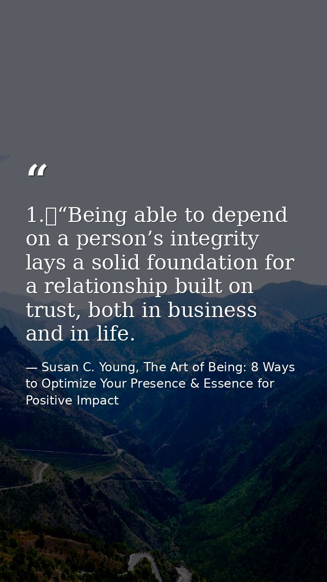 1.	“Being able to depend on a person’s integrity lays a solid foundation for a relationship built on trust, both in busi — Susan C. Young, The Art of Being: 8 Ways to Optimize Your Presence & Essence for Positive Impact