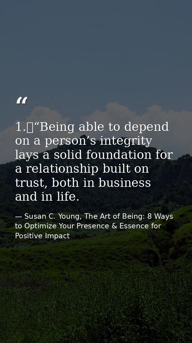 1.	“Being able to depend on a person’s integrity lays a solid foundation for a relationship built on trust, both in busi — Susan C. Young, The Art of Being: 8 Ways to Optimize Your Presence & Essence for Positive Impact