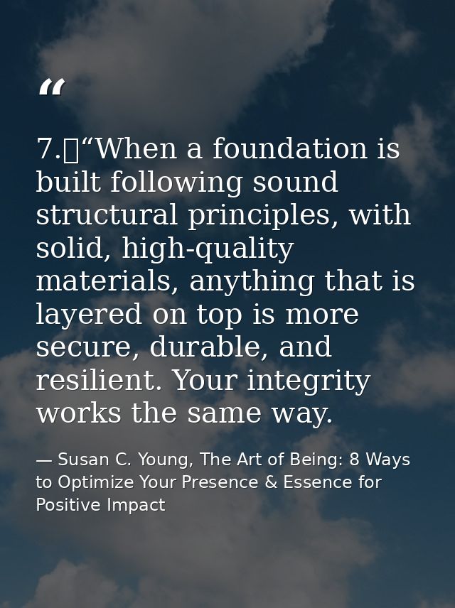 7.	“When a foundation is built following sound structural principles, with solid, high-quality materials, anything that  — Susan C. Young, The Art of Being: 8 Ways to Optimize Your Presence & Essence for Positive Impact