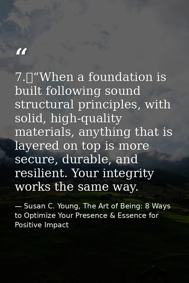 7.	“When a foundation is built following sound structural principles, with solid, high-quality materials, anything that  — Susan C. Young, The Art of Being: 8 Ways to Optimize Your Presence & Essence for Positive Impact