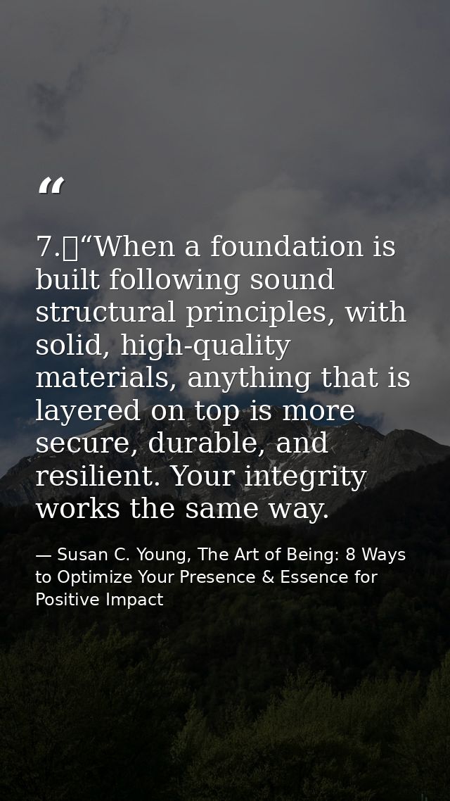 7.	“When a foundation is built following sound structural principles, with solid, high-quality materials, anything that  — Susan C. Young, The Art of Being: 8 Ways to Optimize Your Presence & Essence for Positive Impact