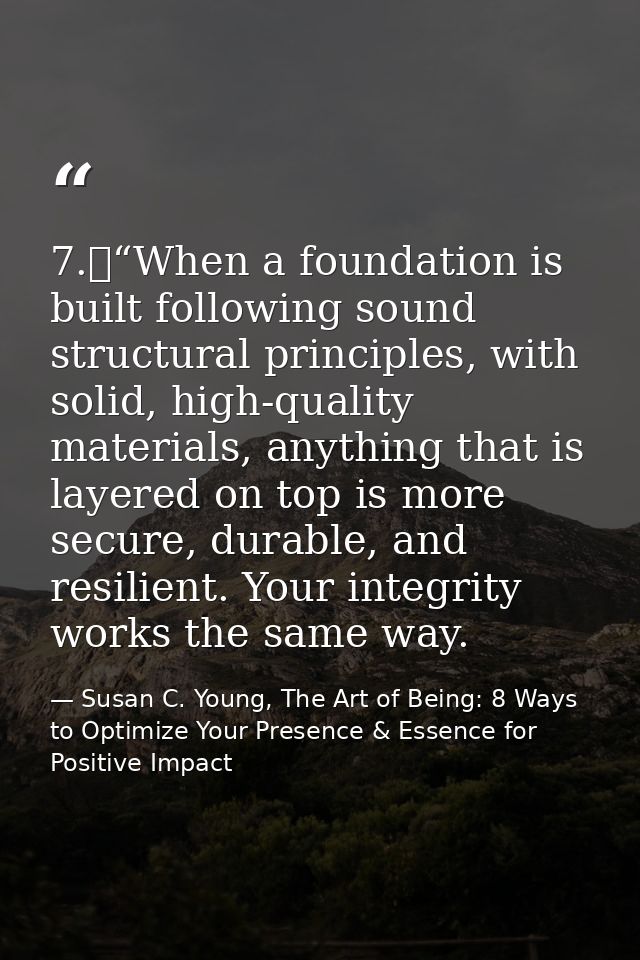 7.	“When a foundation is built following sound structural principles, with solid, high-quality materials, anything that  — Susan C. Young, The Art of Being: 8 Ways to Optimize Your Presence & Essence for Positive Impact