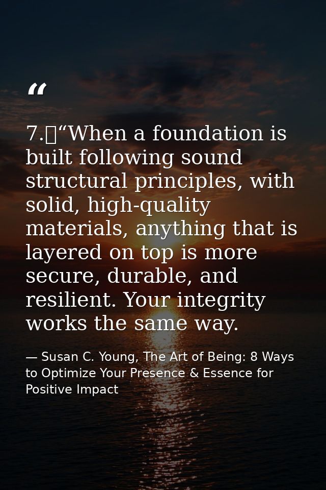 7.	“When a foundation is built following sound structural principles, with solid, high-quality materials, anything that  — Susan C. Young, The Art of Being: 8 Ways to Optimize Your Presence & Essence for Positive Impact