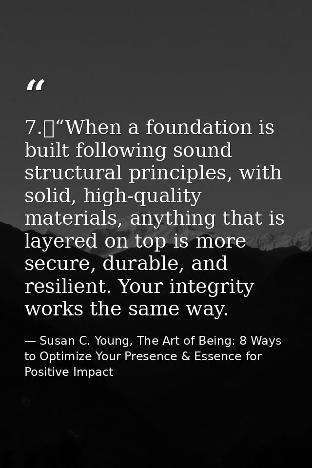 7.	“When a foundation is built following sound structural principles, with solid, high-quality materials, anything that  — Susan C. Young, The Art of Being: 8 Ways to Optimize Your Presence & Essence for Positive Impact