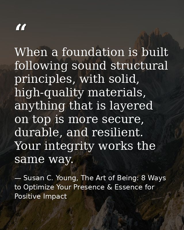 When a foundation is built following sound structural principles, with solid, high-quality materials, anything that is l — Susan C. Young, The Art of Being: 8 Ways to Optimize Your Presence & Essence for Positive Impact