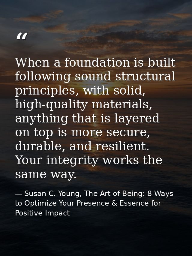 When a foundation is built following sound structural principles, with solid, high-quality materials, anything that is l — Susan C. Young, The Art of Being: 8 Ways to Optimize Your Presence & Essence for Positive Impact
