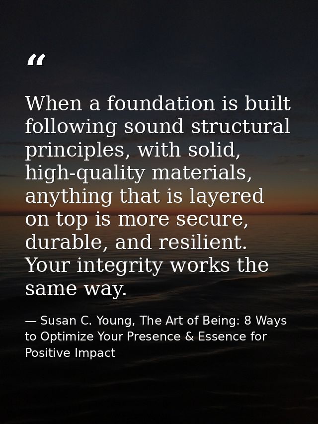 When a foundation is built following sound structural principles, with solid, high-quality materials, anything that is l — Susan C. Young, The Art of Being: 8 Ways to Optimize Your Presence & Essence for Positive Impact