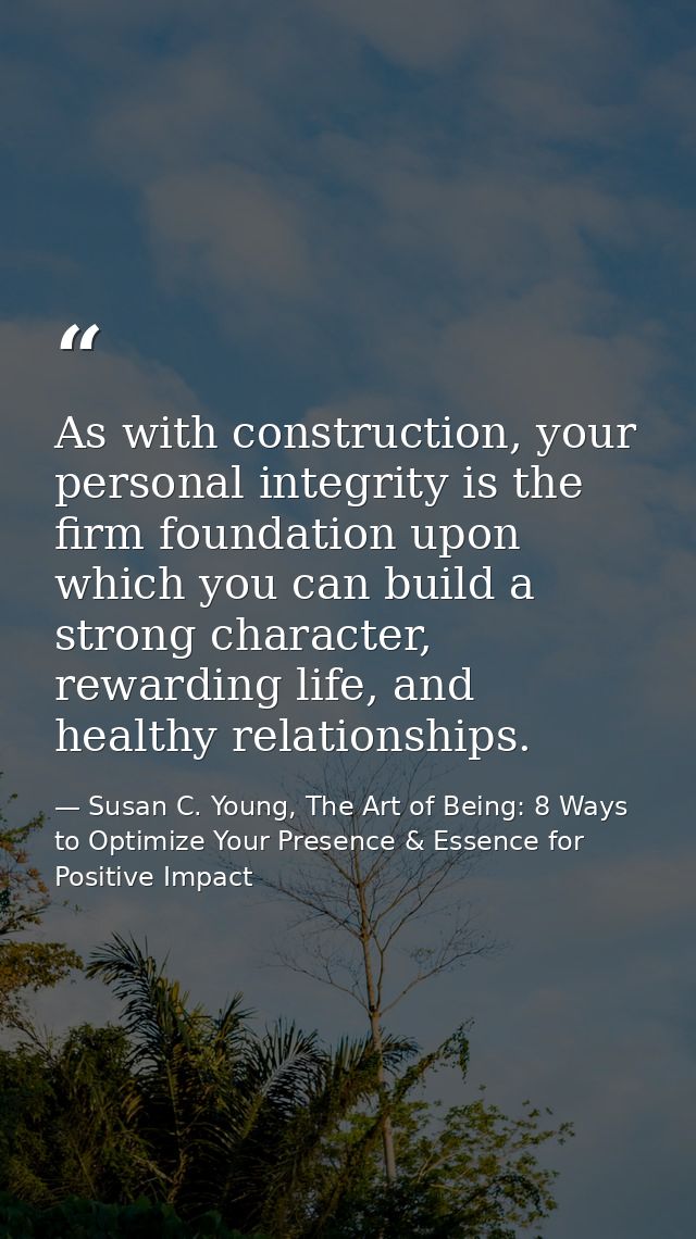 As with construction, your personal integrity is the firm foundation upon which you can build a strong character, reward — Susan C. Young, The Art of Being: 8 Ways to Optimize Your Presence & Essence for Positive Impact