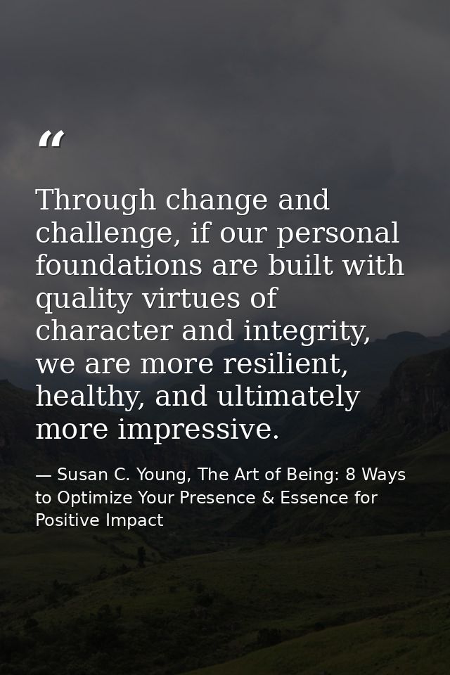 Through change and challenge, if our personal foundations are built with quality virtues of character and integrity, we  — Susan C. Young, The Art of Being: 8 Ways to Optimize Your Presence & Essence for Positive Impact