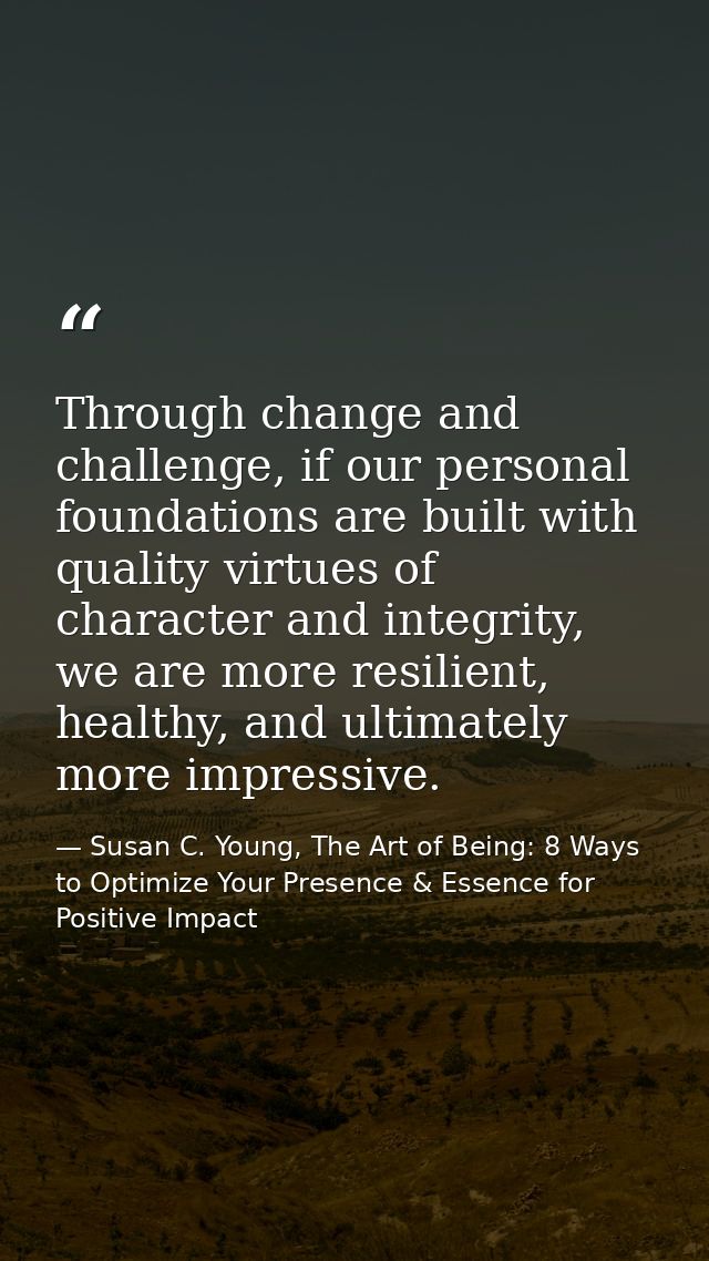 Through change and challenge, if our personal foundations are built with quality virtues of character and integrity, we  — Susan C. Young, The Art of Being: 8 Ways to Optimize Your Presence & Essence for Positive Impact