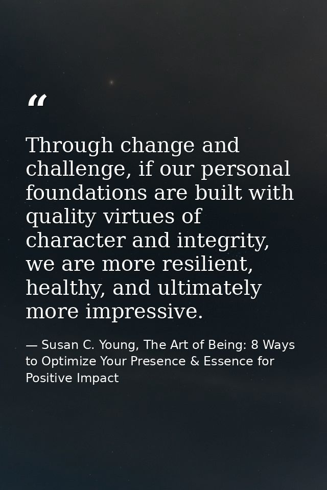 Through change and challenge, if our personal foundations are built with quality virtues of character and integrity, we  — Susan C. Young, The Art of Being: 8 Ways to Optimize Your Presence & Essence for Positive Impact