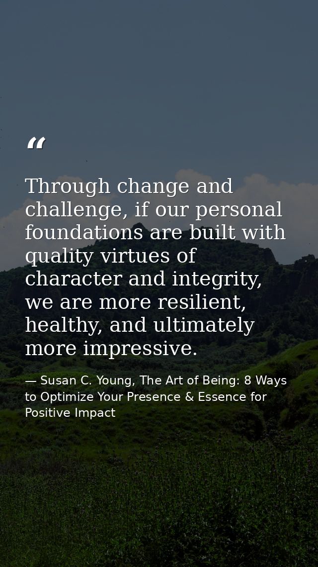 Through change and challenge, if our personal foundations are built with quality virtues of character and integrity, we  — Susan C. Young, The Art of Being: 8 Ways to Optimize Your Presence & Essence for Positive Impact