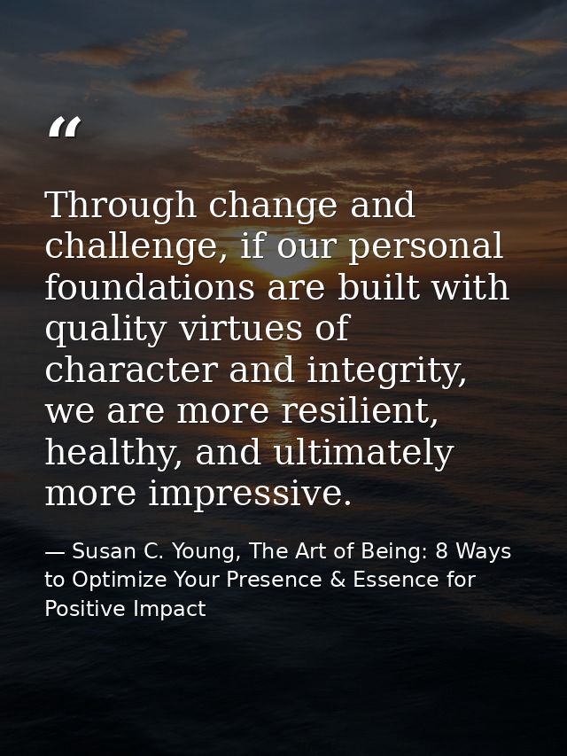 Through change and challenge, if our personal foundations are built with quality virtues of character and integrity, we  — Susan C. Young, The Art of Being: 8 Ways to Optimize Your Presence & Essence for Positive Impact