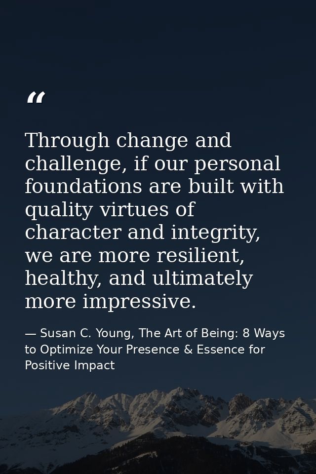 Through change and challenge, if our personal foundations are built with quality virtues of character and integrity, we  — Susan C. Young, The Art of Being: 8 Ways to Optimize Your Presence & Essence for Positive Impact