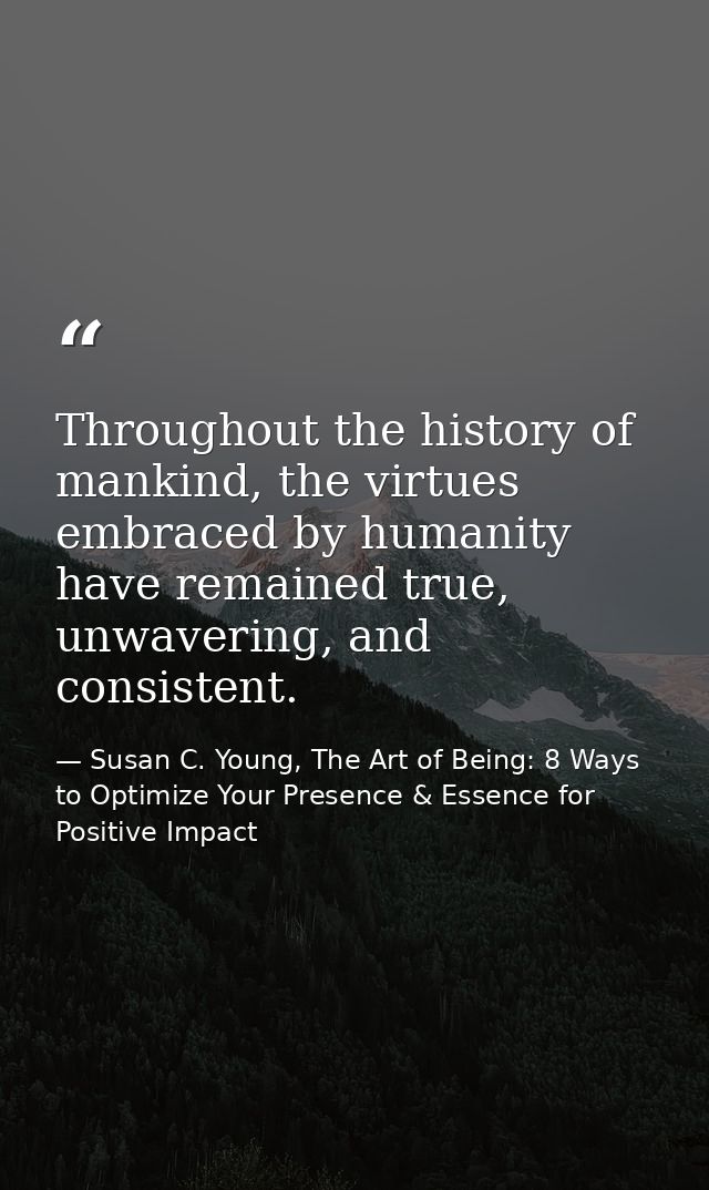 Throughout the history of mankind, the virtues embraced by humanity have remained true, unwavering, and consistent. — Susan C. Young, The Art of Being: 8 Ways to Optimize Your Presence & Essence for Positive Impact